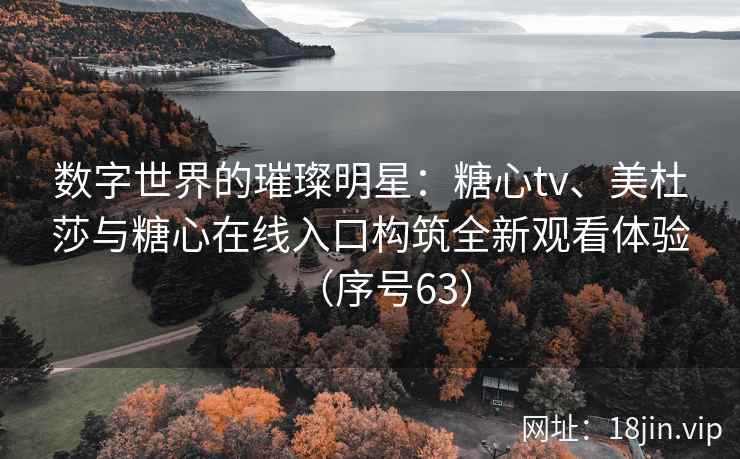 数字世界的璀璨明星：糖心tv、美杜莎与糖心在线入口构筑全新观看体验（序号63）