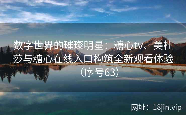 数字世界的璀璨明星：糖心tv、美杜莎与糖心在线入口构筑全新观看体验（序号63）