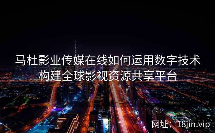 马杜影业传媒在线如何运用数字技术构建全球影视资源共享平台