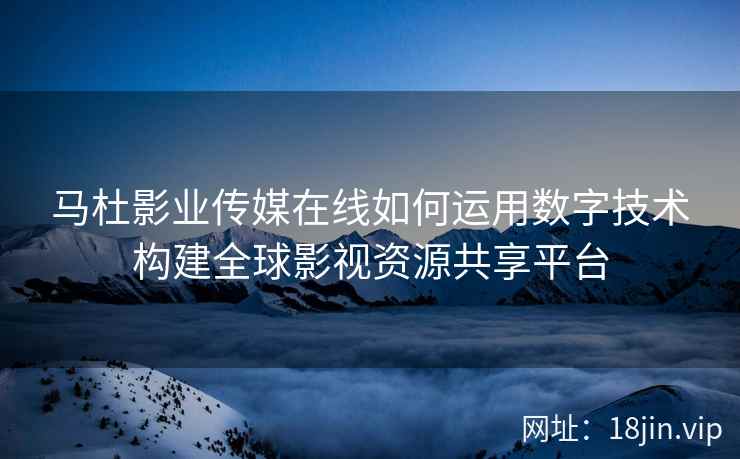 马杜影业传媒在线如何运用数字技术构建全球影视资源共享平台
