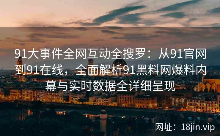 91大事件全网互动全搜罗：从91官网到91在线，全面解析91黑料网爆料内幕与实时数据全详细呈现