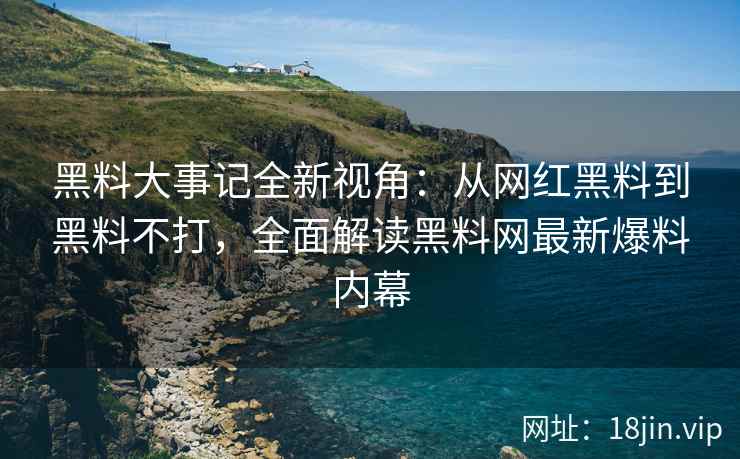 黑料大事记全新视角：从网红黑料到黑料不打，全面解读黑料网最新爆料内幕