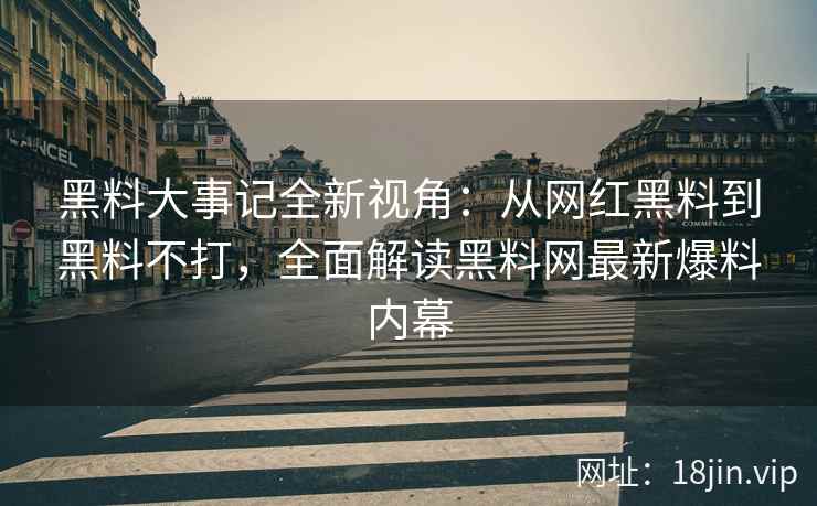 黑料大事记全新视角：从网红黑料到黑料不打，全面解读黑料网最新爆料内幕