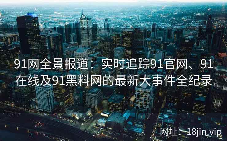 91网全景报道：实时追踪91官网、91在线及91黑料网的最新大事件全纪录