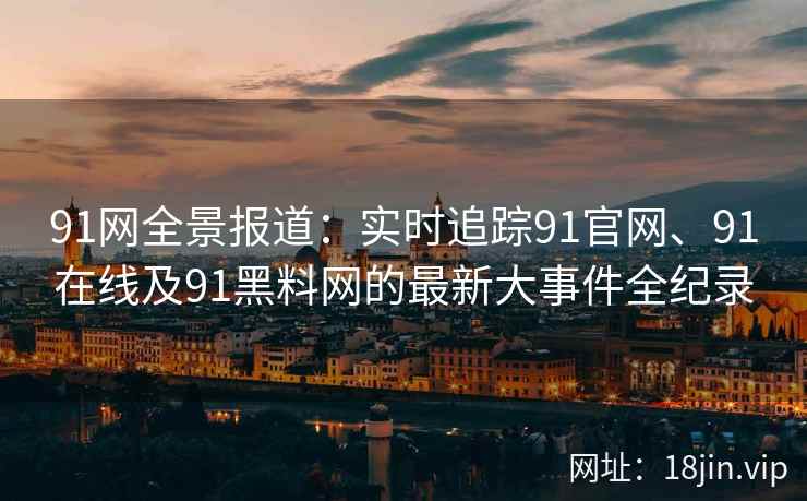 91网全景报道：实时追踪91官网、91在线及91黑料网的最新大事件全纪录