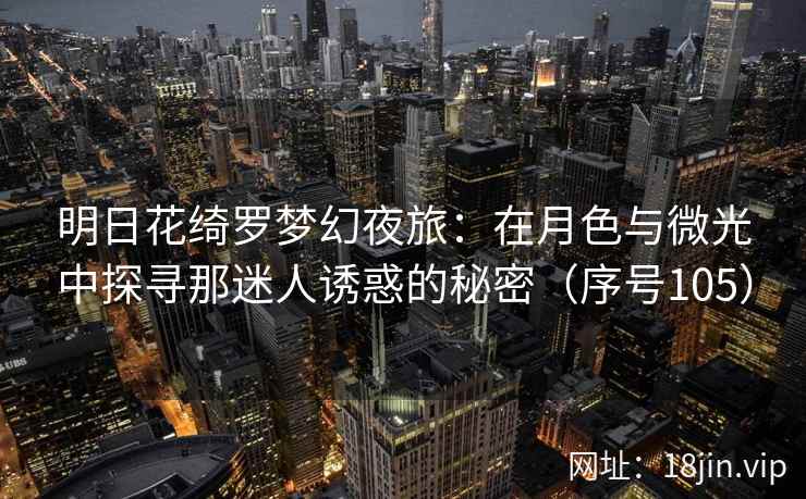 明日花绮罗梦幻夜旅：在月色与微光中探寻那迷人诱惑的秘密（序号105）