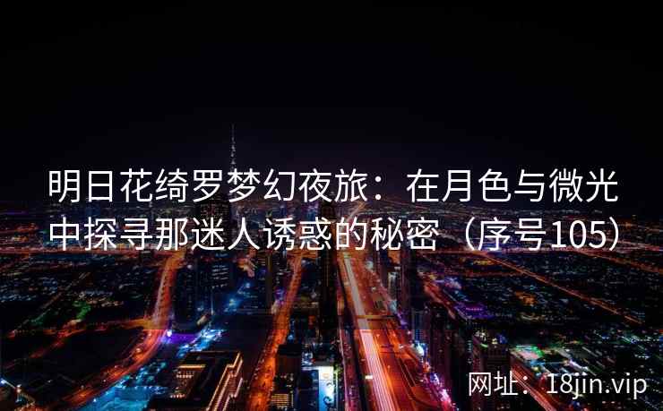明日花绮罗梦幻夜旅：在月色与微光中探寻那迷人诱惑的秘密（序号105）