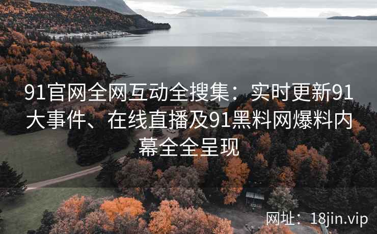 91官网全网互动全搜集：实时更新91大事件、在线直播及91黑料网爆料内幕全全呈现