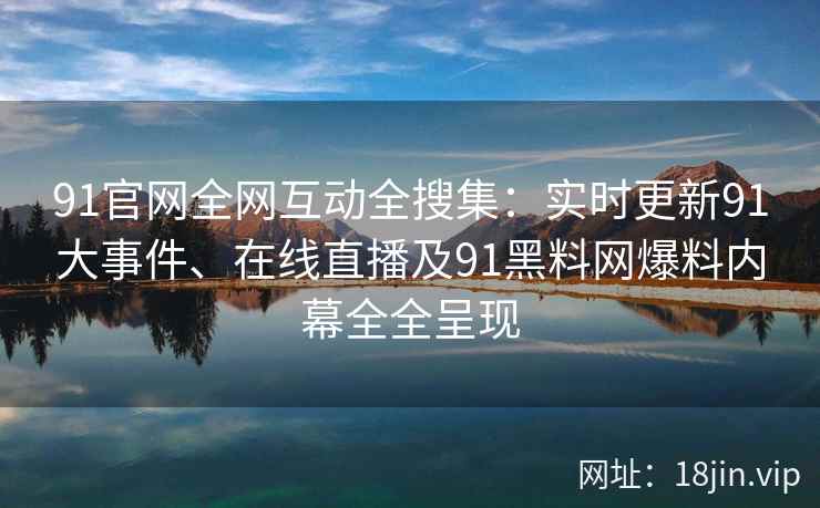 91官网全网互动全搜集：实时更新91大事件、在线直播及91黑料网爆料内幕全全呈现