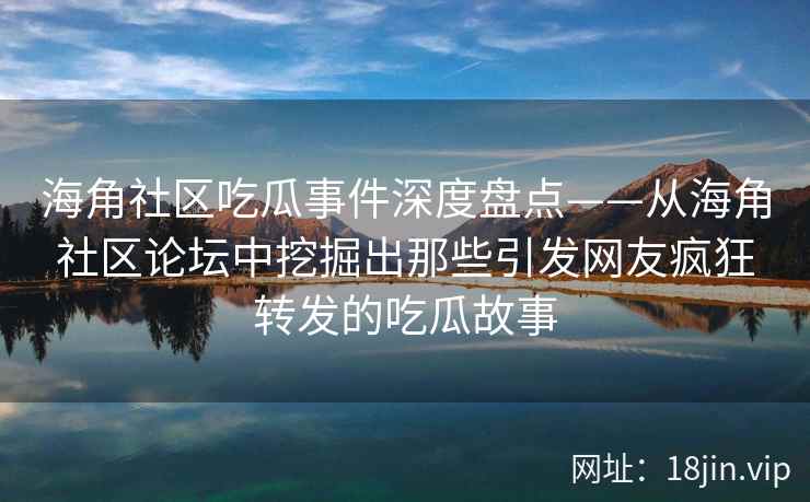 海角社区吃瓜事件深度盘点——从海角社区论坛中挖掘出那些引发网友疯狂转发的吃瓜故事