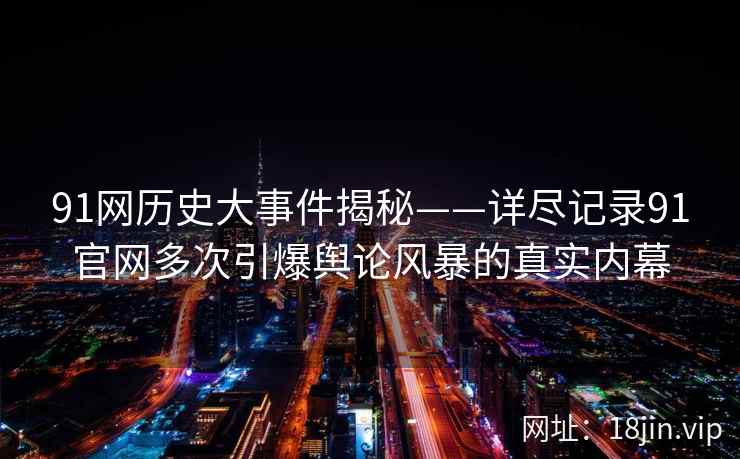 91网历史大事件揭秘——详尽记录91官网多次引爆舆论风暴的真实内幕