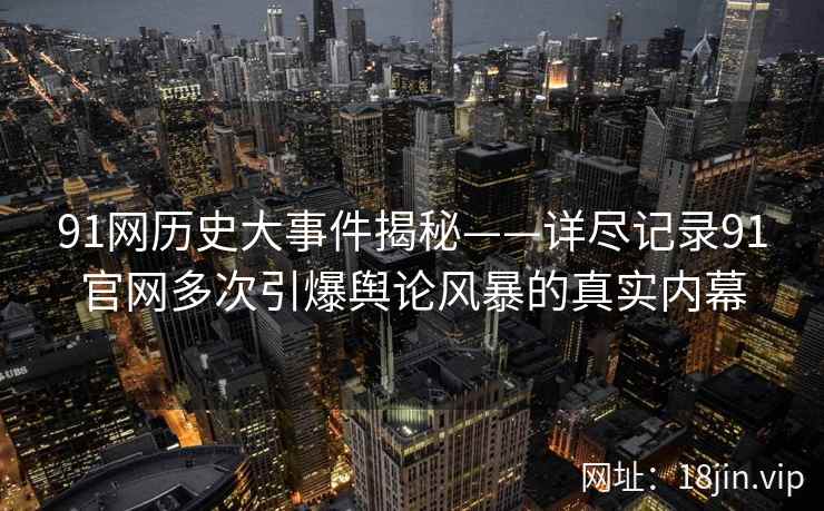 91网历史大事件揭秘——详尽记录91官网多次引爆舆论风暴的真实内幕
