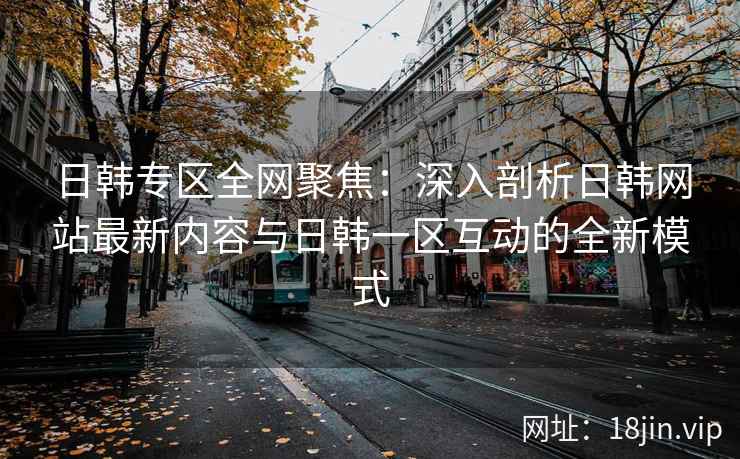 日韩专区全网聚焦：深入剖析日韩网站最新内容与日韩一区互动的全新模式
