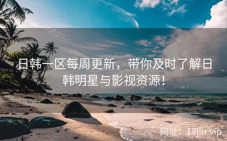 日韩一区每周更新，带你及时了解日韩明星与影视资源！