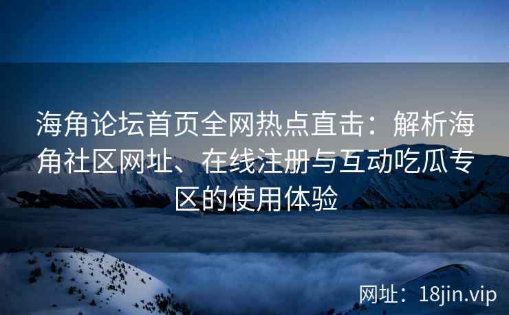 海角论坛首页全网热点直击：解析海角社区网址、在线注册与互动吃瓜专区的使用体验
