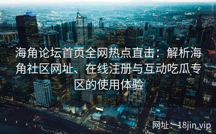 海角论坛首页全网热点直击：解析海角社区网址、在线注册与互动吃瓜专区的使用体验