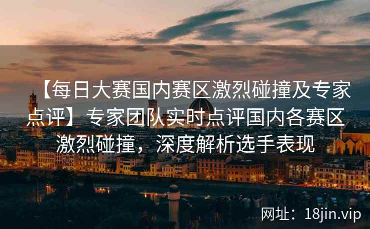 【每日大赛国内赛区激烈碰撞及专家点评】专家团队实时点评国内各赛区激烈碰撞，深度解析选手表现