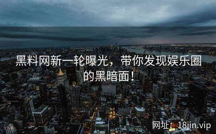 黑料网新一轮曝光，带你发现娱乐圈的黑暗面！