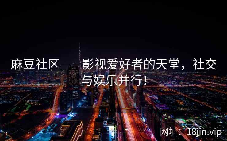 麻豆社区——影视爱好者的天堂，社交与娱乐并行！
