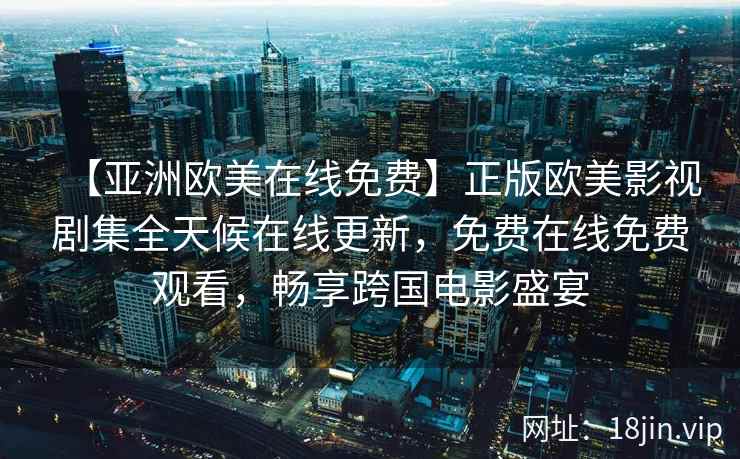 【亚洲欧美在线免费】正版欧美影视剧集全天候在线更新，免费在线免费观看，畅享跨国电影盛宴
