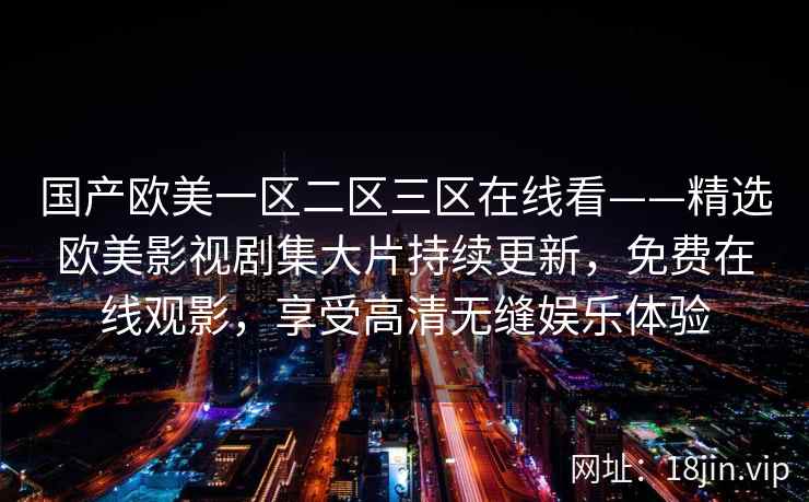 国产欧美一区二区三区在线看——精选欧美影视剧集大片持续更新，免费在线观影，享受高清无缝娱乐体验