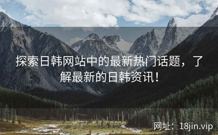 探索日韩网站中的最新热门话题，了解最新的日韩资讯！