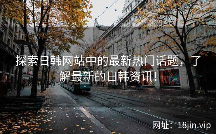 探索日韩网站中的最新热门话题，了解最新的日韩资讯！