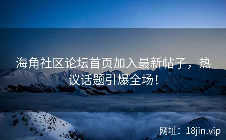 海角社区论坛首页加入最新帖子，热议话题引爆全场！