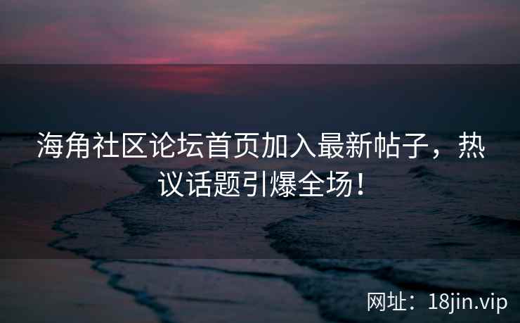 海角社区论坛首页加入最新帖子，热议话题引爆全场！