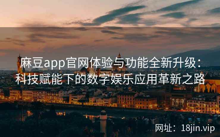 麻豆app官网体验与功能全新升级：科技赋能下的数字娱乐应用革新之路