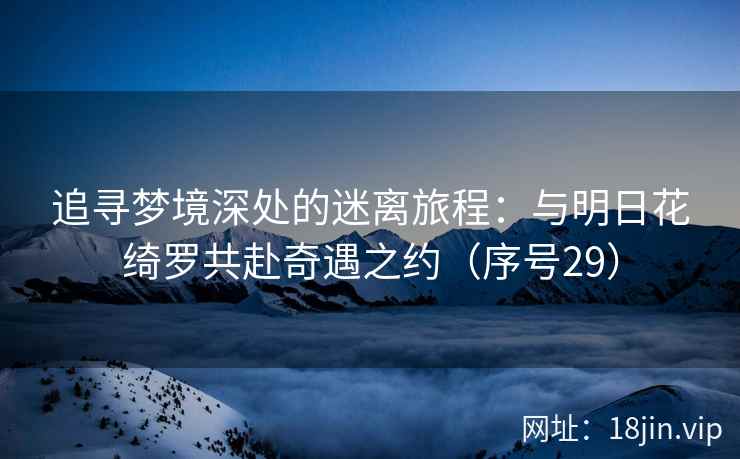 追寻梦境深处的迷离旅程：与明日花绮罗共赴奇遇之约（序号29）