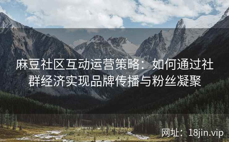 麻豆社区互动运营策略：如何通过社群经济实现品牌传播与粉丝凝聚