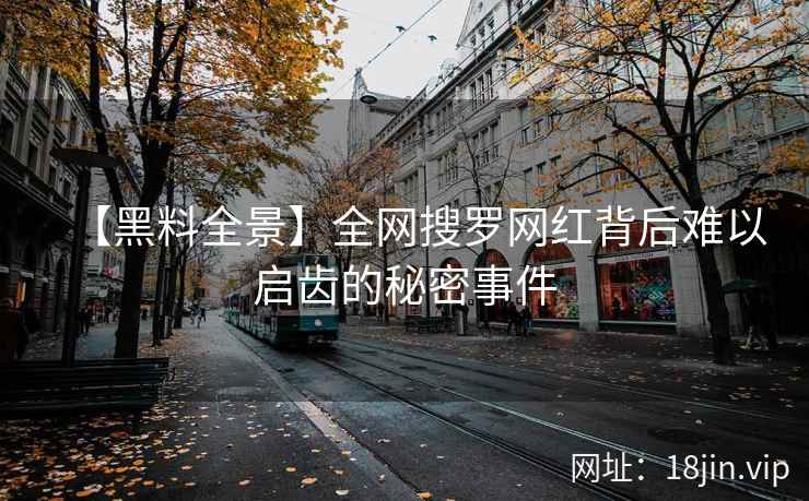 【黑料全景】全网搜罗网红背后难以启齿的秘密事件