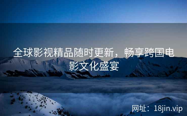 全球影视精品随时更新，畅享跨国电影文化盛宴