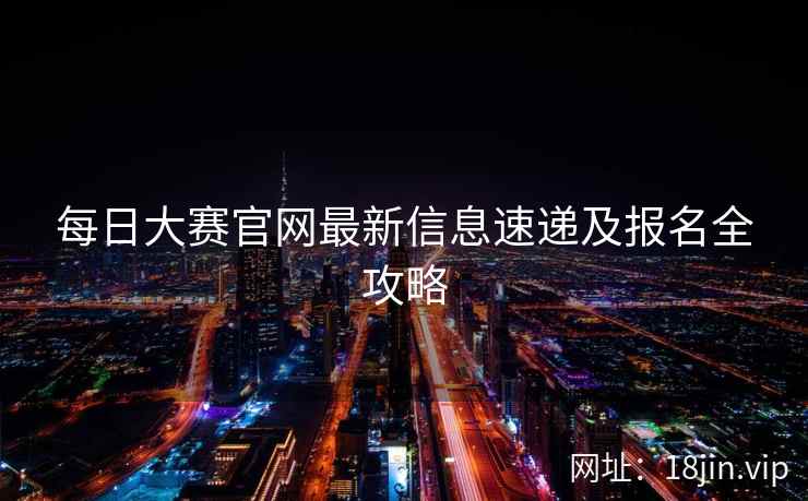 每日大赛官网最新信息速递及报名全攻略