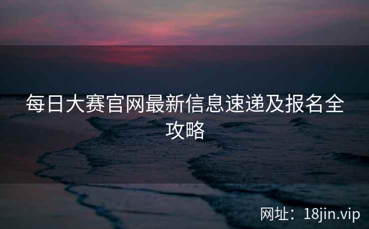 每日大赛官网最新信息速递及报名全攻略