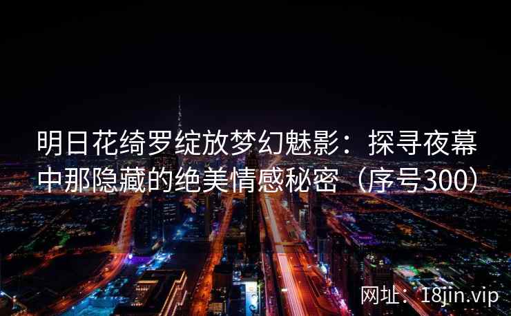 明日花绮罗绽放梦幻魅影：探寻夜幕中那隐藏的绝美情感秘密（序号300）