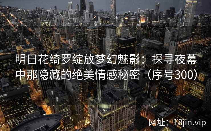 明日花绮罗绽放梦幻魅影：探寻夜幕中那隐藏的绝美情感秘密（序号300）