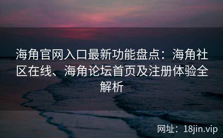海角官网入口最新功能盘点：海角社区在线、海角论坛首页及注册体验全解析