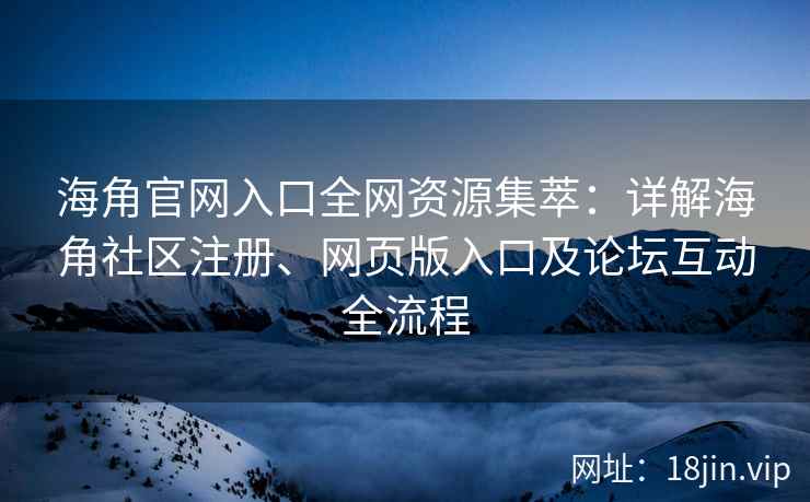 海角官网入口全网资源集萃：详解海角社区注册、网页版入口及论坛互动全流程