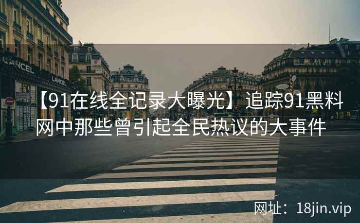 【91在线全记录大曝光】追踪91黑料网中那些曾引起全民热议的大事件