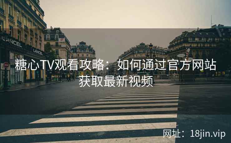糖心TV观看攻略：如何通过官方网站获取最新视频