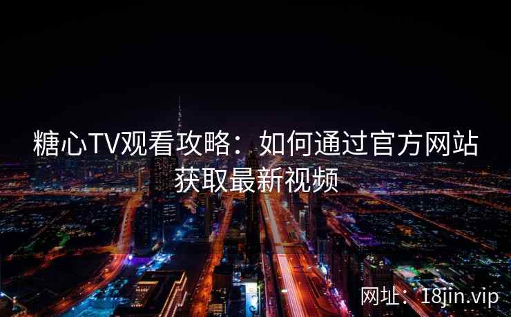 糖心TV观看攻略：如何通过官方网站获取最新视频