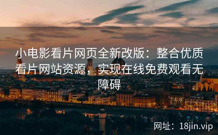 小电影看片网页全新改版：整合优质看片网站资源，实现在线免费观看无障碍