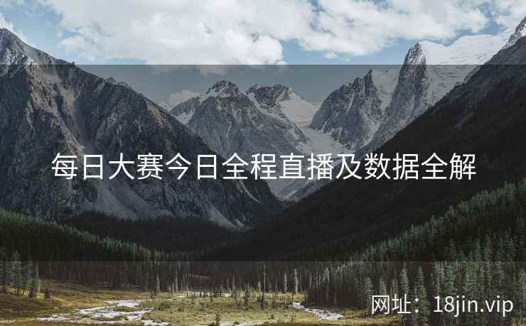 每日大赛今日全程直播及数据全解
