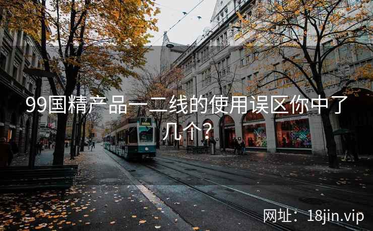 99国精产品一二线的使用误区你中了几个？