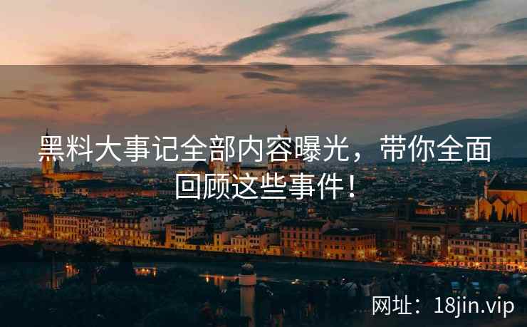 黑料大事记全部内容曝光，带你全面回顾这些事件！
