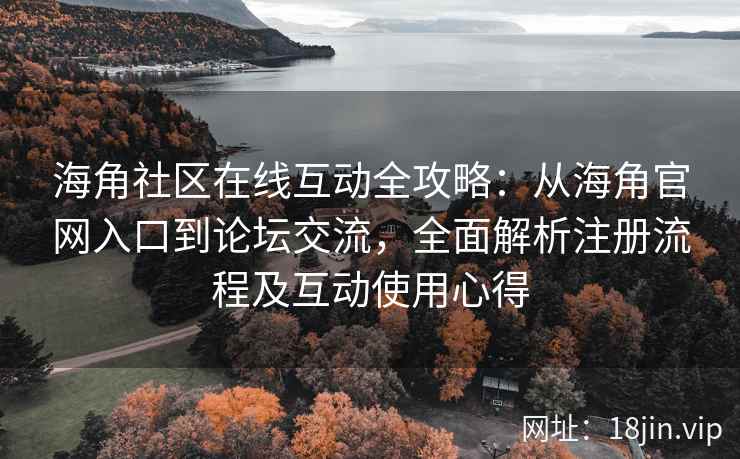 海角社区在线互动全攻略：从海角官网入口到论坛交流，全面解析注册流程及互动使用心得