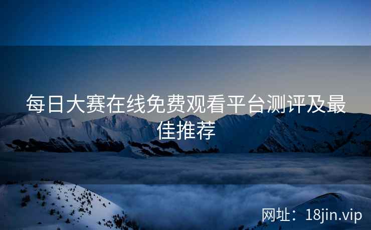 每日大赛在线免费观看平台测评及最佳推荐