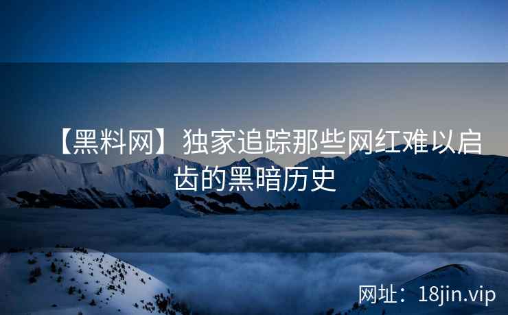 【黑料网】独家追踪那些网红难以启齿的黑暗历史